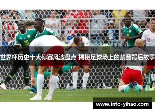 世界杯历史十大停赛风波盘点 揭秘足球场上的禁赛背后故事