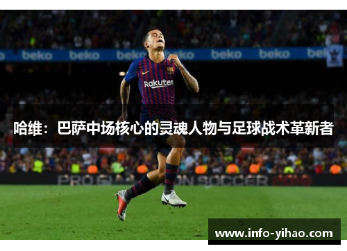 哈维：巴萨中场核心的灵魂人物与足球战术革新者
