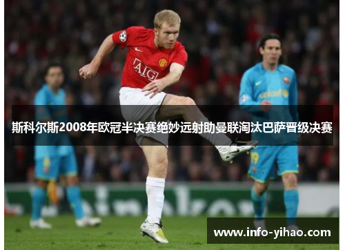 斯科尔斯2008年欧冠半决赛绝妙远射助曼联淘汰巴萨晋级决赛