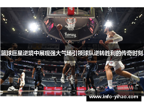 篮球巨星逆境中展现强大气场引领球队逆转胜利的传奇时刻