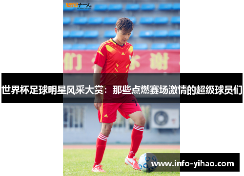 世界杯足球明星风采大赏：那些点燃赛场激情的超级球员们
