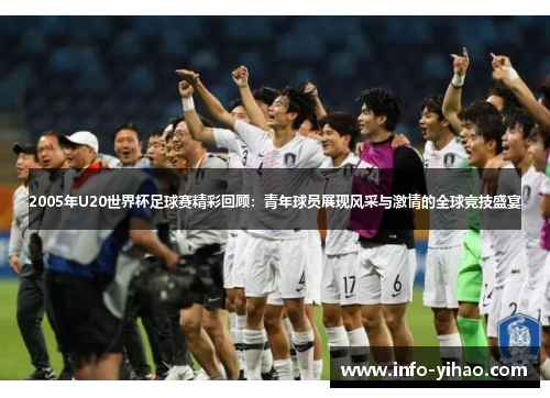 2005年U20世界杯足球赛精彩回顾：青年球员展现风采与激情的全球竞技盛宴