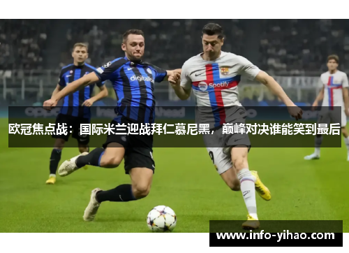 欧冠焦点战：国际米兰迎战拜仁慕尼黑，巅峰对决谁能笑到最后
