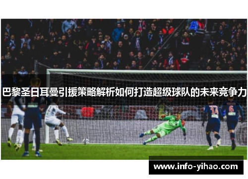 巴黎圣日耳曼引援策略解析如何打造超级球队的未来竞争力
