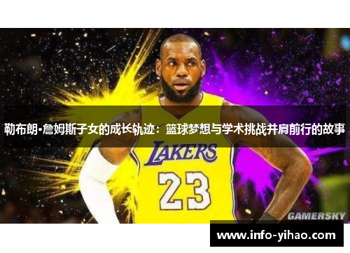 勒布朗·詹姆斯子女的成长轨迹：篮球梦想与学术挑战并肩前行的故事