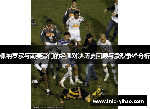 佩纳罗尔与南美豪门的经典对决历史回顾与激烈争锋分析