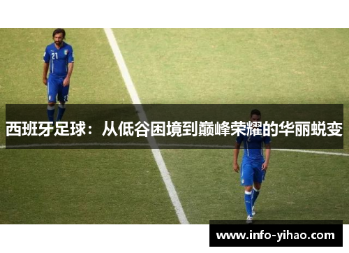 西班牙足球：从低谷困境到巅峰荣耀的华丽蜕变
