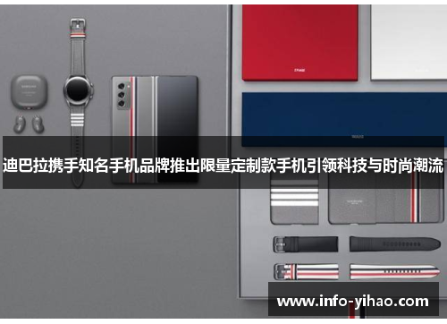 迪巴拉携手知名手机品牌推出限量定制款手机引领科技与时尚潮流