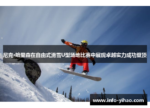 尼克·哈里森在自由式滑雪U型场地比赛中展现卓越实力成功登顶