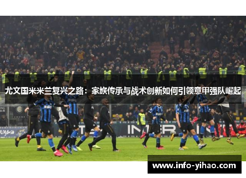 尤文国米米兰复兴之路：家族传承与战术创新如何引领意甲强队崛起