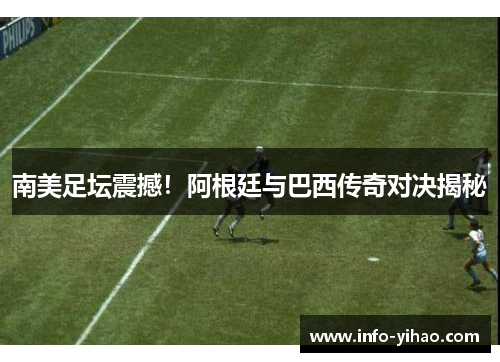 南美足坛震撼！阿根廷与巴西传奇对决揭秘