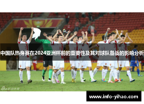 中国队热身赛在2024亚洲杯前的重要性及其对球队备战的影响分析
