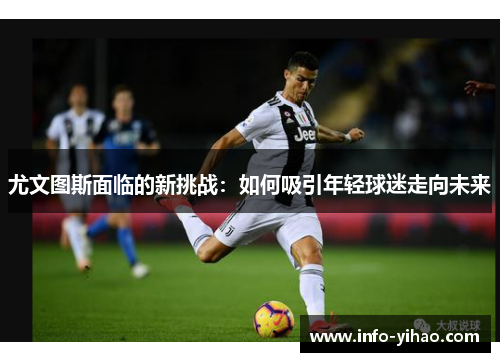 尤文图斯面临的新挑战：如何吸引年轻球迷走向未来