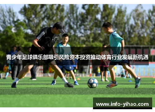 青少年足球俱乐部吸引风险资本投资推动体育行业发展新机遇