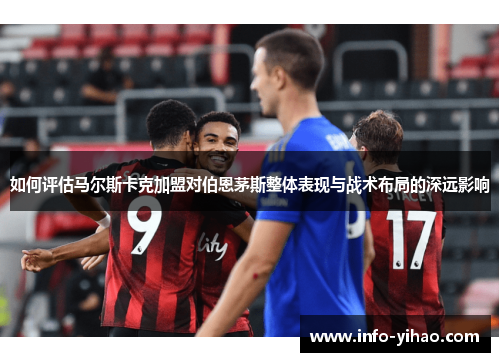 如何评估马尔斯卡克加盟对伯恩茅斯整体表现与战术布局的深远影响