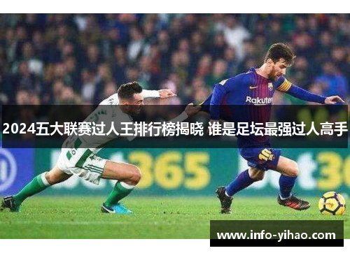 2024五大联赛过人王排行榜揭晓 谁是足坛最强过人高手