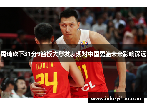 周琦砍下31分9篮板大爆发表现对中国男篮未来影响深远