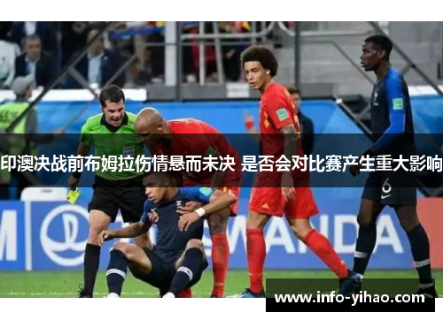印澳决战前布姆拉伤情悬而未决 是否会对比赛产生重大影响