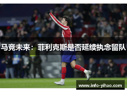 马竞未来：菲利克斯是否延续执念留队