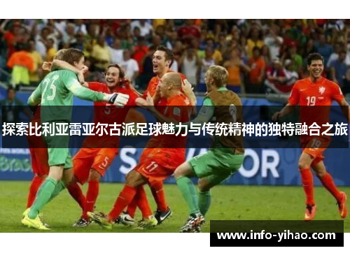 探索比利亚雷亚尔古派足球魅力与传统精神的独特融合之旅
