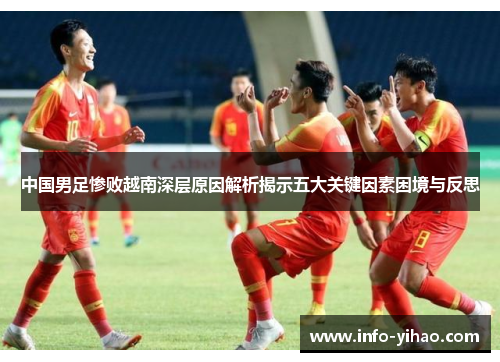 中国男足惨败越南深层原因解析揭示五大关键因素困境与反思