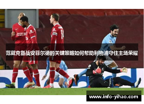 范戴克备战安菲尔德的关键策略如何帮助利物浦守住主场荣耀